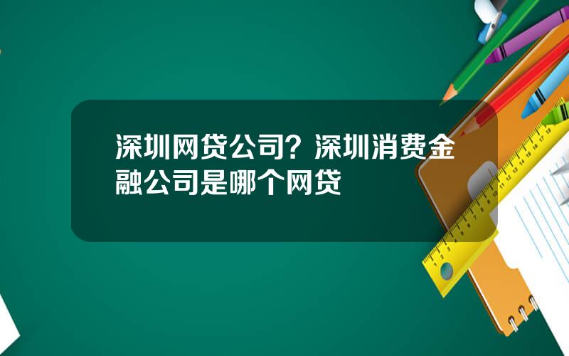 深圳网贷公司？深圳消费金融公司是哪个网贷