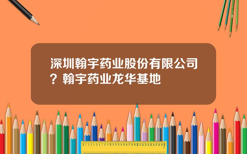 深圳翰宇药业股份有限公司？翰宇药业龙华基地