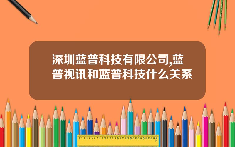 深圳蓝普科技有限公司,蓝普视讯和蓝普科技什么关系