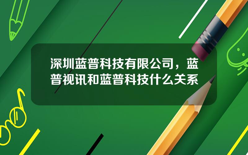 深圳蓝普科技有限公司，蓝普视讯和蓝普科技什么关系