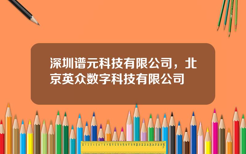 深圳谱元科技有限公司，北京英众数字科技有限公司