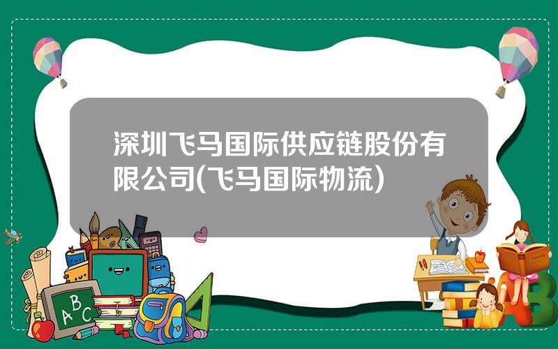 深圳飞马国际供应链股份有限公司(飞马国际物流)