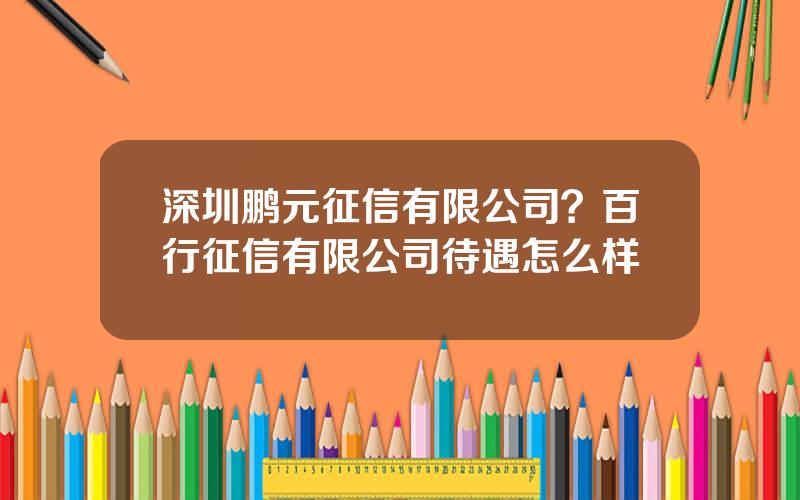 深圳鹏元征信有限公司？百行征信有限公司待遇怎么样