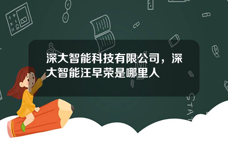深大智能科技有限公司，深大智能汪早荣是哪里人