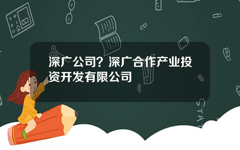 深广公司？深广合作产业投资开发有限公司