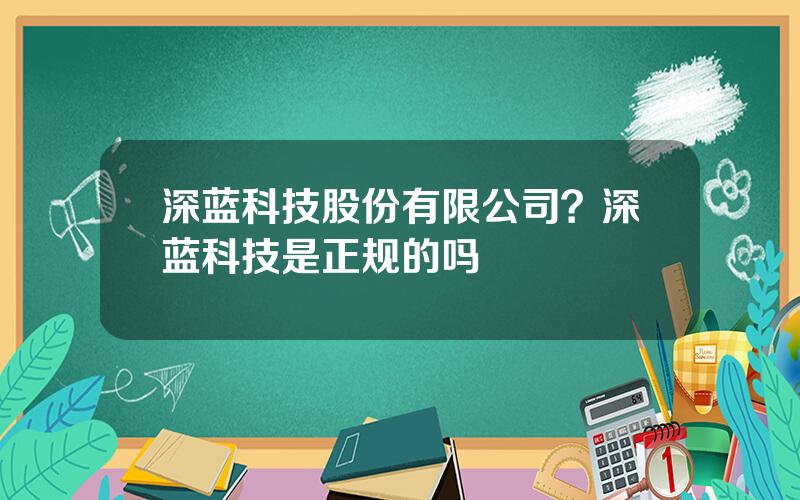 深蓝科技股份有限公司？深蓝科技是正规的吗