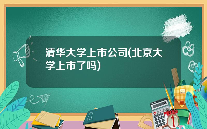 清华大学上市公司(北京大学上市了吗)
