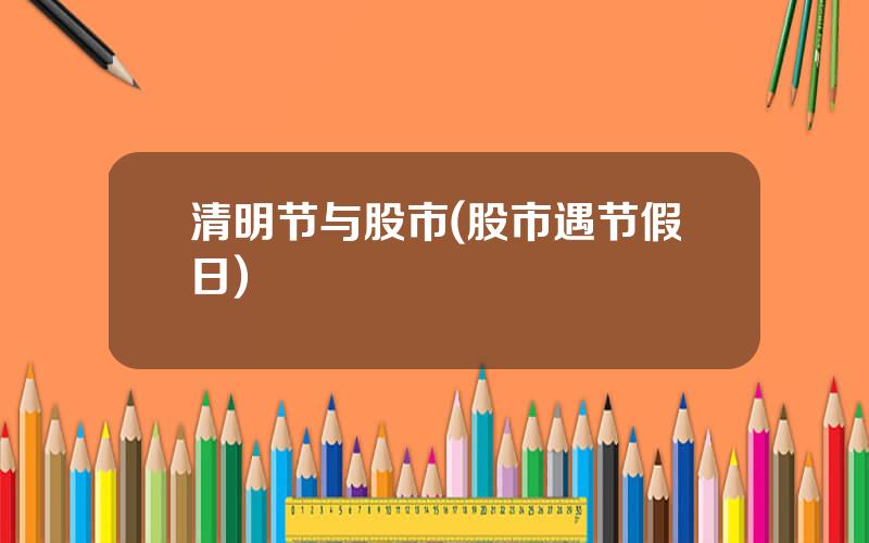 清明节与股市(股市遇节假日)