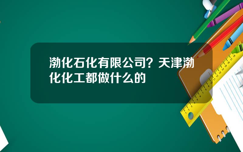 渤化石化有限公司？天津渤化化工都做什么的