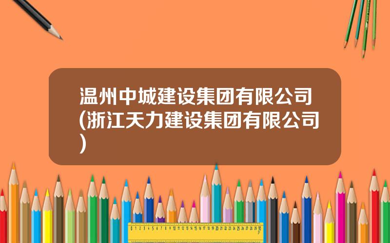 温州中城建设集团有限公司(浙江天力建设集团有限公司)