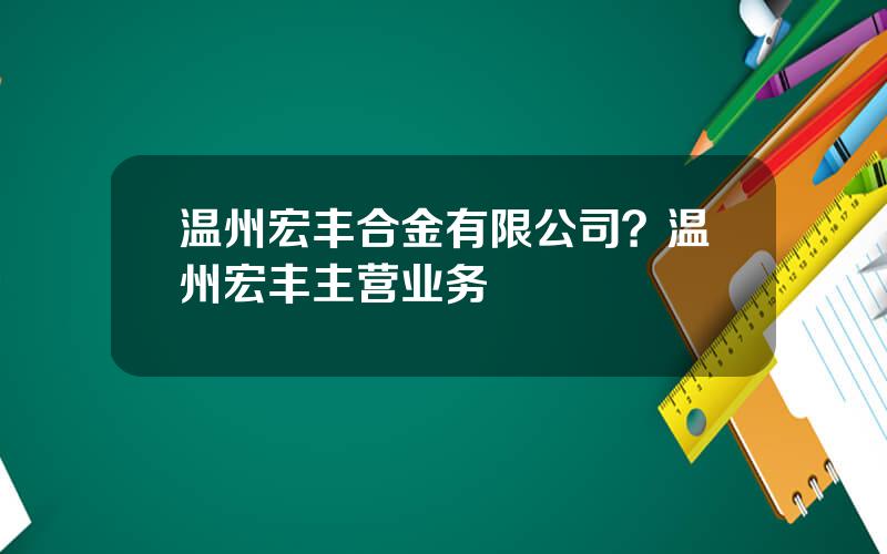 温州宏丰合金有限公司？温州宏丰主营业务