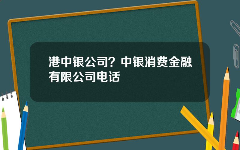 港中银公司？中银消费金融有限公司电话