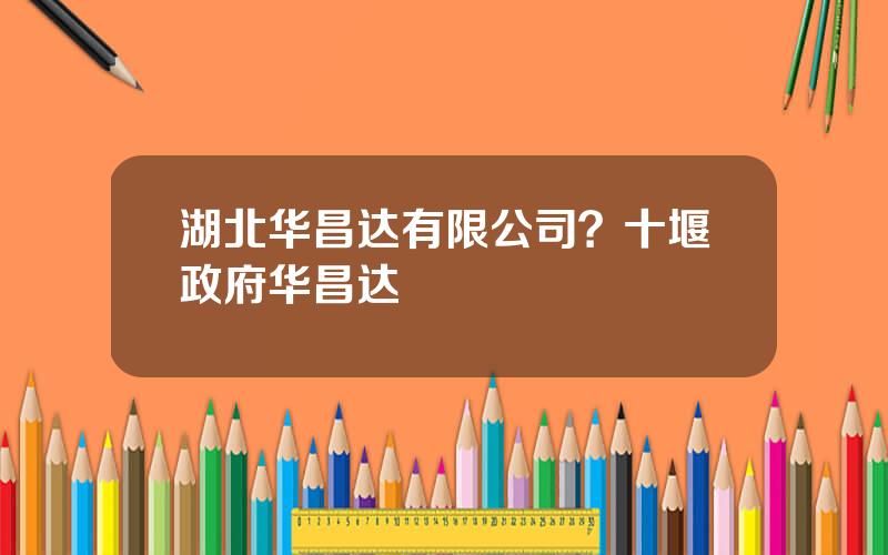 湖北华昌达有限公司？十堰政府华昌达