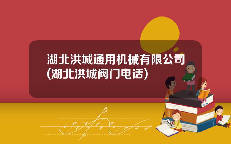 湖北洪城通用机械有限公司(湖北洪城阀门电话)