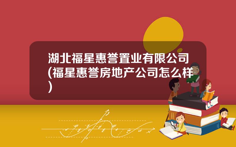 湖北福星惠誉置业有限公司(福星惠誉房地产公司怎么样)