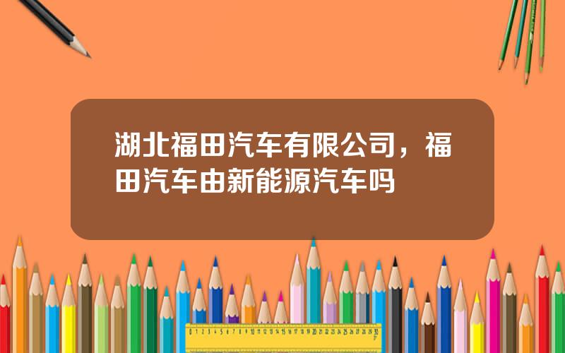 湖北福田汽车有限公司，福田汽车由新能源汽车吗