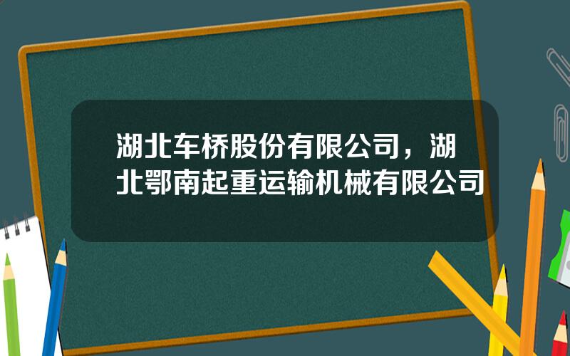 湖北车桥股份有限公司，湖北鄂南起重运输机械有限公司