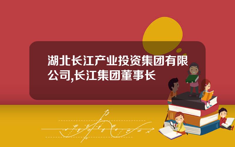 湖北长江产业投资集团有限公司,长江集团董事长