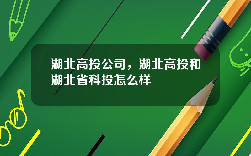 湖北高投公司，湖北高投和湖北省科投怎么样