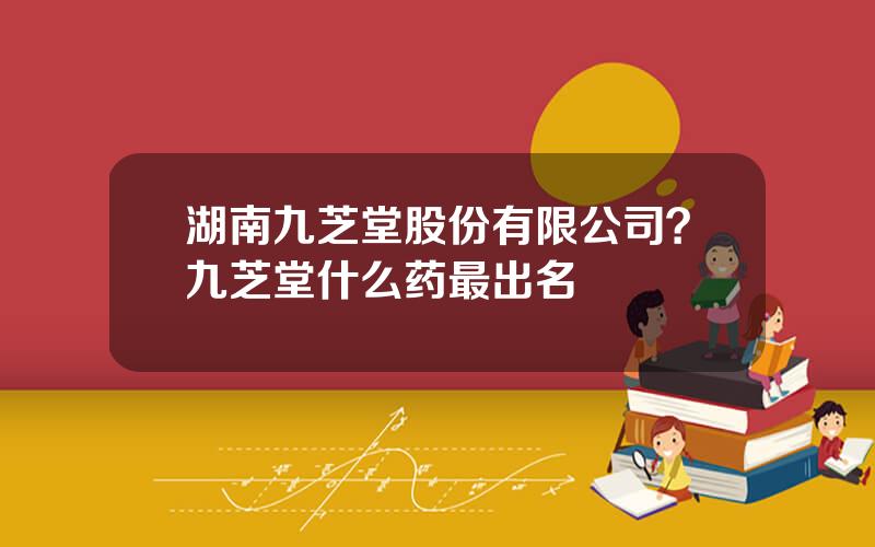 湖南九芝堂股份有限公司？九芝堂什么药最出名