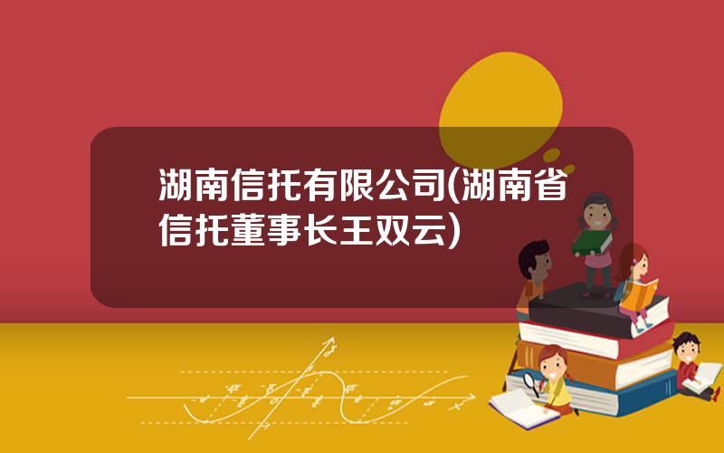 湖南信托有限公司(湖南省信托董事长王双云)