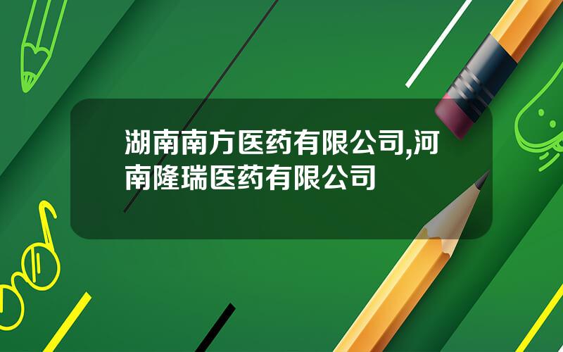 湖南南方医药有限公司,河南隆瑞医药有限公司