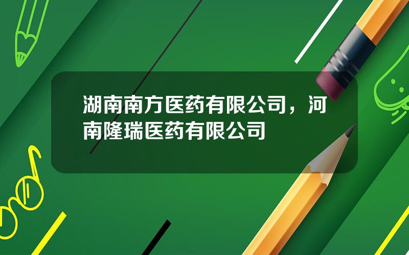 湖南南方医药有限公司，河南隆瑞医药有限公司