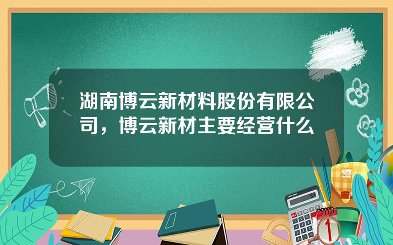 湖南博云新材料股份有限公司，博云新材主要经营什么