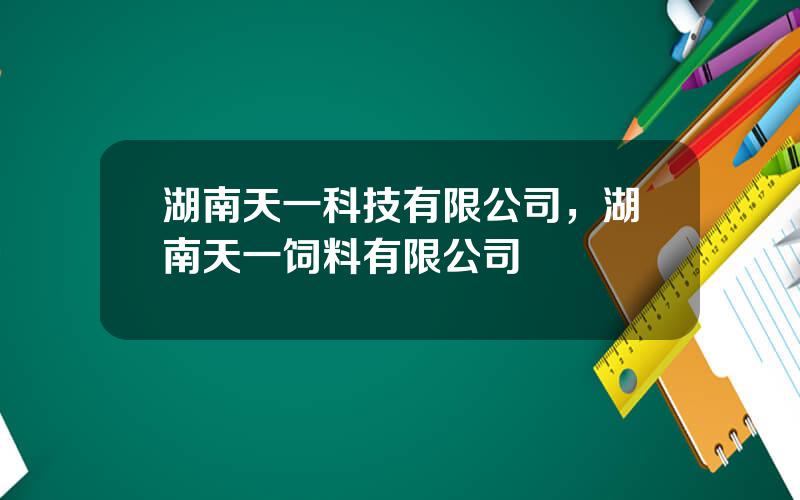 湖南天一科技有限公司，湖南天一饲料有限公司