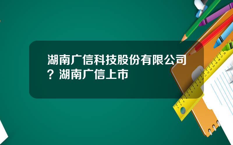 湖南广信科技股份有限公司？湖南广信上市