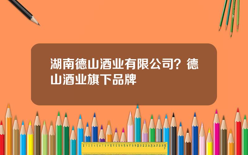 湖南德山酒业有限公司？德山酒业旗下品牌