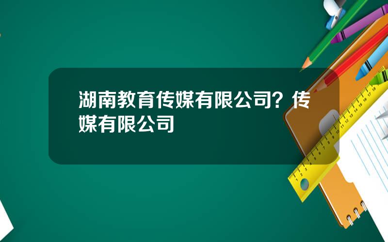 湖南教育传媒有限公司？传媒有限公司