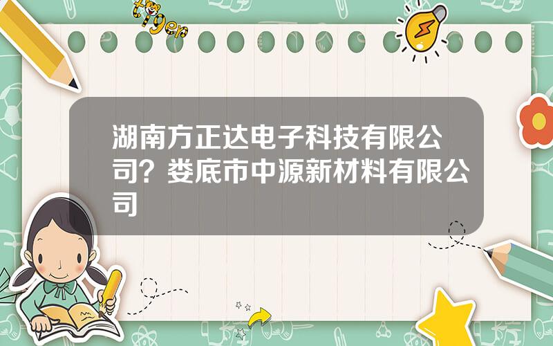 湖南方正达电子科技有限公司？娄底市中源新材料有限公司