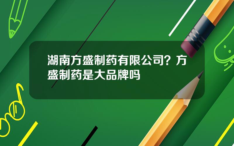 湖南方盛制药有限公司？方盛制药是大品牌吗
