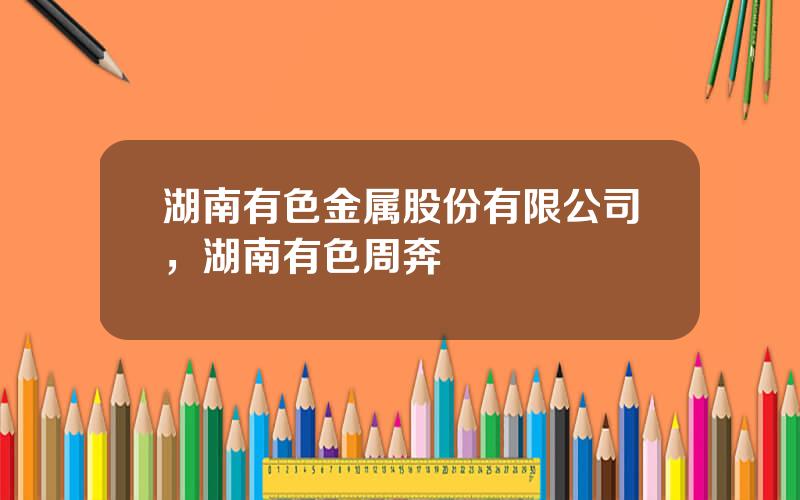 湖南有色金属股份有限公司，湖南有色周奔