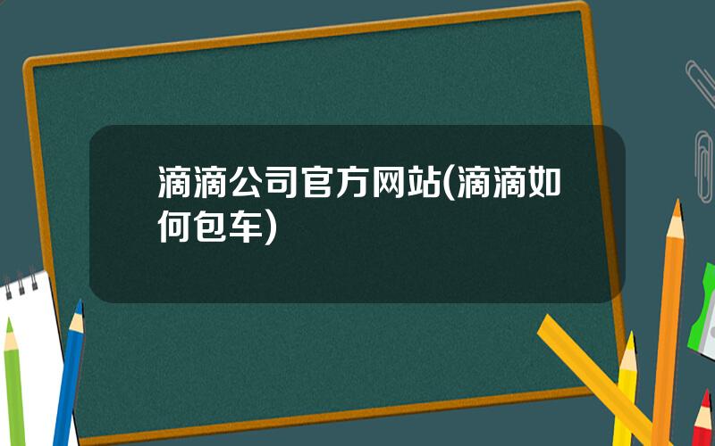 滴滴公司官方网站(滴滴如何包车)