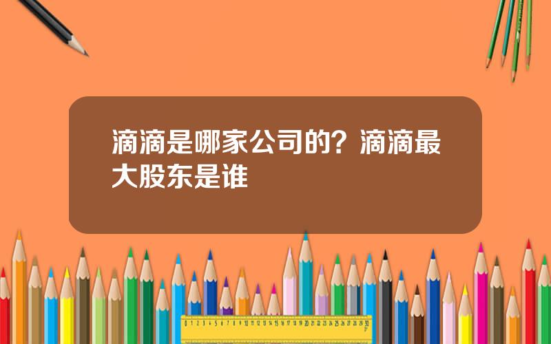 滴滴是哪家公司的？滴滴最大股东是谁