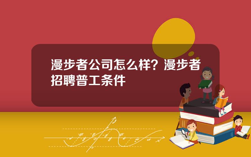 漫步者公司怎么样？漫步者招聘普工条件