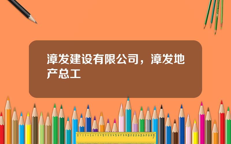 漳发建设有限公司，漳发地产总工