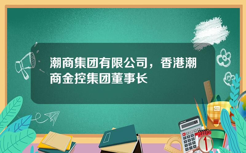 潮商集团有限公司，香港潮商金控集团董事长