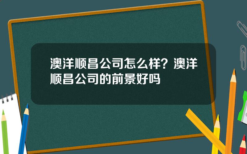 澳洋顺昌公司怎么样？澳洋顺昌公司的前景好吗