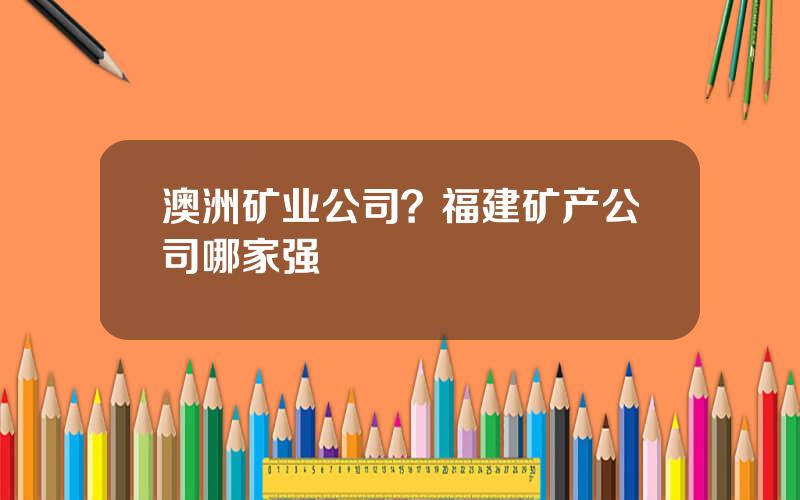澳洲矿业公司？福建矿产公司哪家强