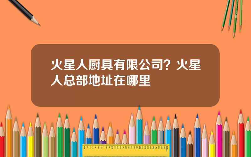 火星人厨具有限公司？火星人总部地址在哪里