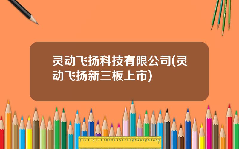 灵动飞扬科技有限公司(灵动飞扬新三板上市)