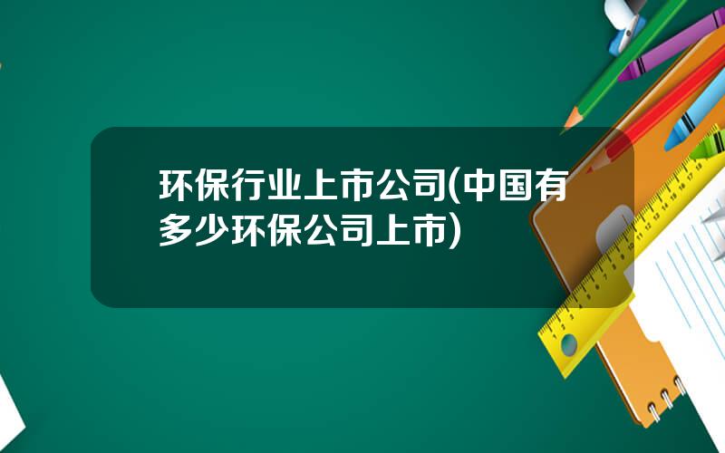 环保行业上市公司(中国有多少环保公司上市)