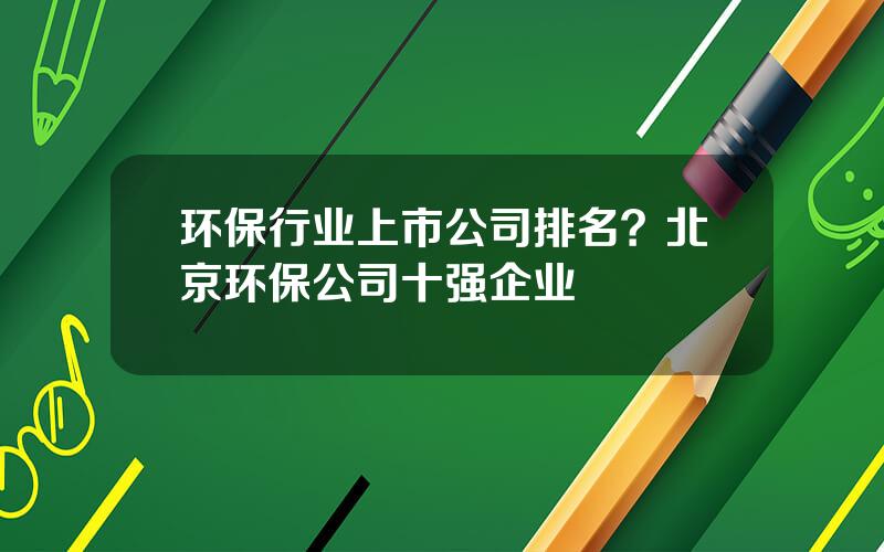 环保行业上市公司排名？北京环保公司十强企业