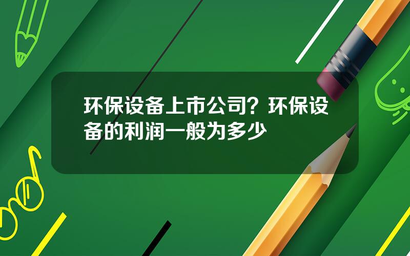 环保设备上市公司？环保设备的利润一般为多少