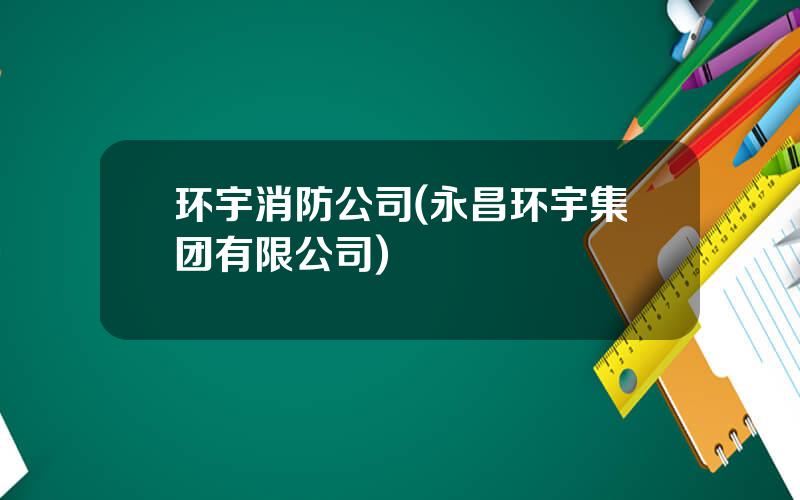 环宇消防公司(永昌环宇集团有限公司)