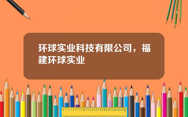 环球实业科技有限公司，福建环球实业