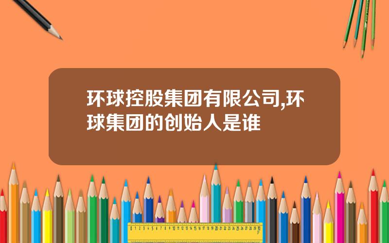 环球控股集团有限公司,环球集团的创始人是谁